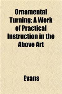 Ornamental Turning; A Work of Practical Instruction in the Above Art