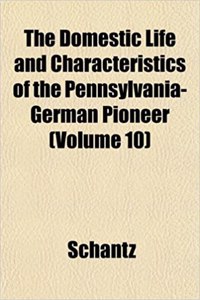 The Domestic Life and Characteristics of the Pennsylvania-German Pioneer (Volume 10)