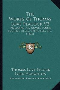 Works of Thomas Love Peacock V2 the Works of Thomas Love Peacock V2: Including His Novels, Poems, Fugitive Pieces, Criticisms, Etincluding His Novels, Poems, Fugitive Pieces, Criticisms, Etc. (1875) C. (1875)