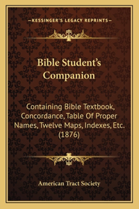 Bible Student's Companion: Containing Bible Textbook, Concordance, Table Of Proper Names, Twelve Maps, Indexes, Etc. (1876)