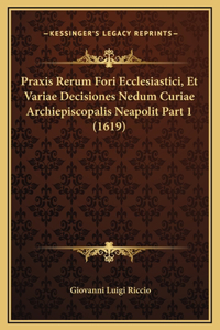 Praxis Rerum Fori Ecclesiastici, Et Variae Decisiones Nedum Curiae Archiepiscopalis Neapolit Part 1 (1619)