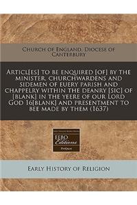 Articl[es] to Be Enquired [of] by the Minister, Churchwardens and Sidemen of Euery Parish and Chappelry Within the Deanry [sic] of [blank] in the Yeere of Our Lord God 16[blank] and Presentment to Bee Made by Them (1637)