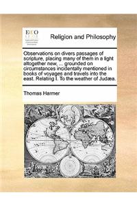 Observations on divers passages of scripture, placing many of them in a light altogether new, ... grounded on circumstances incidentally mentioned in books of voyages and travels into the east. Relating I. To the weather of Judæa.