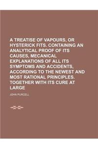 A Treatise of Vapours, or Hysterick Fits. Containing an Analytical Proof of Its Causes, Mecanical Explanations of All Its Symptoms and Accidents, AC
