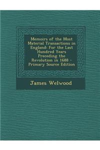 Memoirs of the Most Material Transactions in England: For the Last Hundred Years Preceding the Revolution in 1688