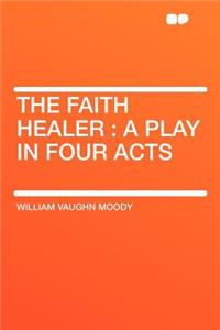 The Faith Healer: A Play in Four Acts