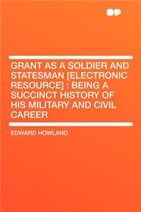 Grant as a Soldier and Statesman [Electronic Resource]: Being a Succinct History of His Military and Civil Career