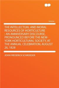 The Intellectual and Moral Resources of Horticulture: An Anniversary Discourse, Pronounced Before the New-York Horticultural Society, at the Annual Celebration, August 26, 1828