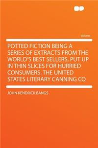 Potted Fiction Being a Series of Extracts from the World's Best Sellers, Put Up in Thin Slices for Hurried Consumers. the United States Literary Canning Co