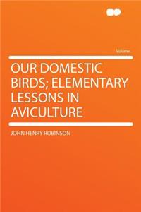 Our Domestic Birds; Elementary Lessons in Aviculture