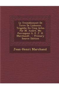 Le Tremblement De Terre De Lisbonne, Tragédie En Cinq Actes Par M. André, Me Perruquier (i. E. J. H. Marchand)...