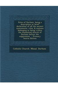 Rites of Durham, Being a Description or Brief Declaration of All the Ancient Monuments, Rites, & Customs Belonging or Being Within the Monastical Church of Durham Before the Suppression - Primary Source Edition