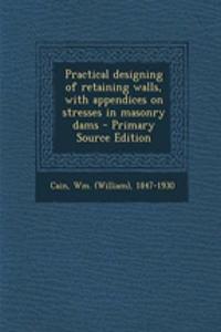 Practical Designing of Retaining Walls, with Appendices on Stresses in Masonry Dams - Primary Source Edition