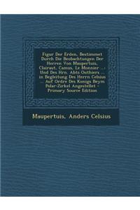 Figur Der Erden, Bestimmet Durch Die Beobachtungen Der Herren Von Maupertuis, Clairaut, Camus, Le Monnier ...: Und Des Hrn. Abts Outhiers ... in Begleitung Des Herrn Celsius ... Auf Ordre Des Konigs Beym Polar-Zirkel Angestellet