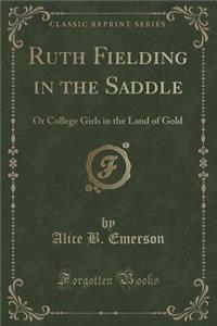 Ruth Fielding in the Saddle: Or College Girls in the Land of Gold (Classic Reprint)