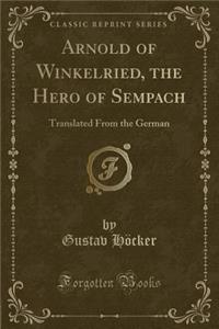 Arnold of Winkelried, the Hero of Sempach: Translated from the German (Classic Reprint)