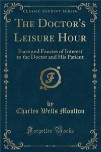 The Doctor's Leisure Hour: Facts and Fancies of Interest to the Doctor and His Patient (Classic Reprint): Facts and Fancies of Interest to the Doctor and His Patient (Classic Reprint)