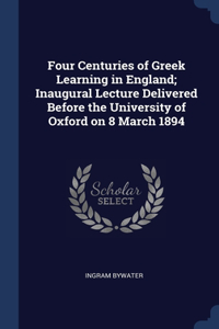 Four Centuries of Greek Learning in England; Inaugural Lecture Delivered Before the University of Oxford on 8 March 1894