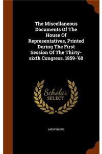 The Miscellaneous Documents Of The House Of Representatives, Printed During The First Session Of The Thirty-sixth Congress. 1859-'60