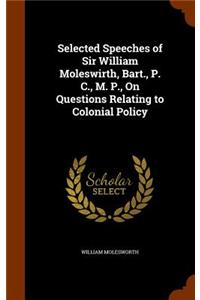 Selected Speeches of Sir William Moleswirth, Bart., P. C., M. P., On Questions Relating to Colonial Policy