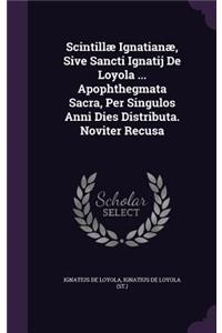 Scintillæ Ignatianæ, Sive Sancti Ignatij De Loyola ... Apophthegmata Sacra, Per Singulos Anni Dies Distributa. Noviter Recusa