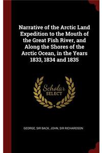 Narrative of the Arctic Land Expedition to the Mouth of the Great Fish River, and Along the Shores of the Arctic Ocean, in the Years 1833, 1834 and 1835