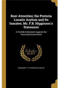 Boer Atrocities; the Pretoria Lunatic Asylum and Its Inmates. Mr. F.B. Higginson's Statement