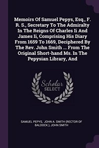 Memoirs Of Samuel Pepys, Esq., F. R. S., Secretary To The Admiralty In The Reigns Of Charles Ii And James Ii, Comprising His Diary From 1659 To 1669, Deciphered By The Rev. John Smith ... From The Original Short-hand Ms. In The Pepysian Library, An