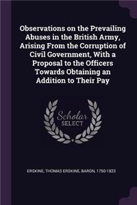 Observations on the Prevailing Abuses in the British Army, Arising from the Corruption of Civil Government, with a Proposal to the Officers Towards Obtaining an Addition to Their Pay