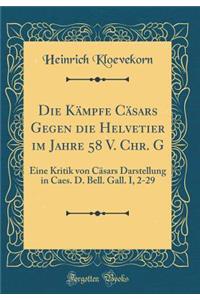 Die KÃ¤mpfe CÃ¤sars Gegen Die Helvetier Im Jahre 58 V. Chr. G: Eine Kritik Von CÃ¤sars Darstellung in Caes. D. Bell. Gall. I, 2-29 (Classic Reprint)