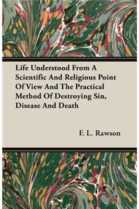 Life Understood From A Scientific And Religious Point Of View And The Practical Method Of Destroying Sin, Disease And Death