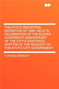 The Kyoto Industrial Exhibition of 1895: Held in Celebration of the Eleven Hundredth Anniversary of the City's Existence. Written at the Request of the Kyoto City Government