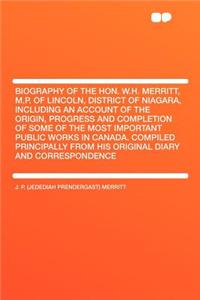 Biography of the Hon. W.H. Merritt, M.P. of Lincoln, District of Niagara, Including an Account of the Origin, Progress and Completion of Some of the Most Important Public Works in Canada. Compiled Principally from His Original Diary and Corresponde