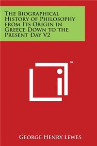 Biographical History of Philosophy from Its Origin in Greece Down to the Present Day V2