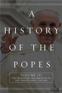 History of the Popes: Volume III: The Protestant Reformation to the Twenty-First Century