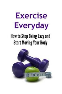 Exercise Everyday: How to Stop Being Lazy and Start Moving Your Body: Exercise, Exercise Book, Routine Exercise, Exercise Guide, Exercise Tips