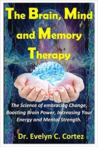 The Brain, Mind and Memory Therapy: The Science of Embracing Change, Boosting Brain Power, Increasing Your Energy and Mental Strength.