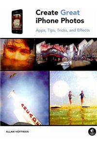 Create Great iPhone Photos: Apps, Tips, Tricks, and Effects