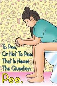 To Pee, Or Not To Pee. That Is Never The Question. Pee.