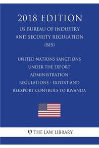 United Nations Sanctions under the Export Administration Regulations - Export and Reexport Controls to Rwanda (US Bureau of Industry and Security Regulation) (BIS) (2018 Edition)