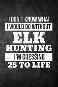 I Don't Know What I Would Do Without Elk Hunting I'm Guessing 25 To Life