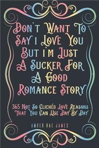 Don't Want To Say I Love You But I'm Just A Sucker For A Good Romance Story 365 Not So Clichéd Love Reasons That You Can Use Day By Day