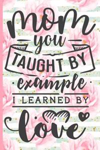Mom You Taught by Example I Learned by Love: Blank Lined Notebook Journal Diary Composition Notepad 120 Pages 6x9 Paperback Mother Grandmother Pink