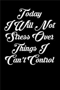 Today I Will Not Stress Over Things I Can't Control