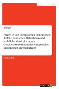 Frauen in den Europäischen Institutionen. Welche politischen Maßnahmen und rechtliche Mittel gibt es, um Geschlechterparität in den europäischen Institutionen durchzusetzen?