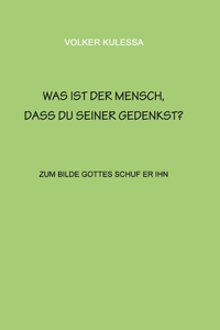 Was ist der Mensch, dass du seiner gedenkst?: zum Bilde Gottes schuf er ihn