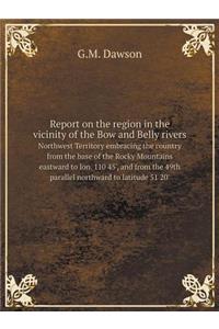 Report on the region in the vicinity of the Bow and Belly rivers Northwest Territory embracing the country from the base of the Rocky Mountains eastward to lon. 110 45', and from the 49th parallel northward to latitude 51 20'