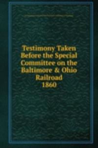 Testimony Taken Before the Special Committee on the Baltimore & Ohio Railroad