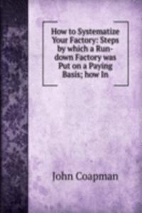 How to Systematize Your Factory: Steps by which a Run-down Factory was Put on a Paying Basis; how In