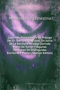 Lagrimas. Precedido De Un Prologo Del Dr. Teofilo E. Diaz (tax), Un Juicio De La Escritora Peruana Clorinda Matto De Turner Y Algunas Opiniones De Distinguidos Escritores Y Poetas (Spanish Edition)